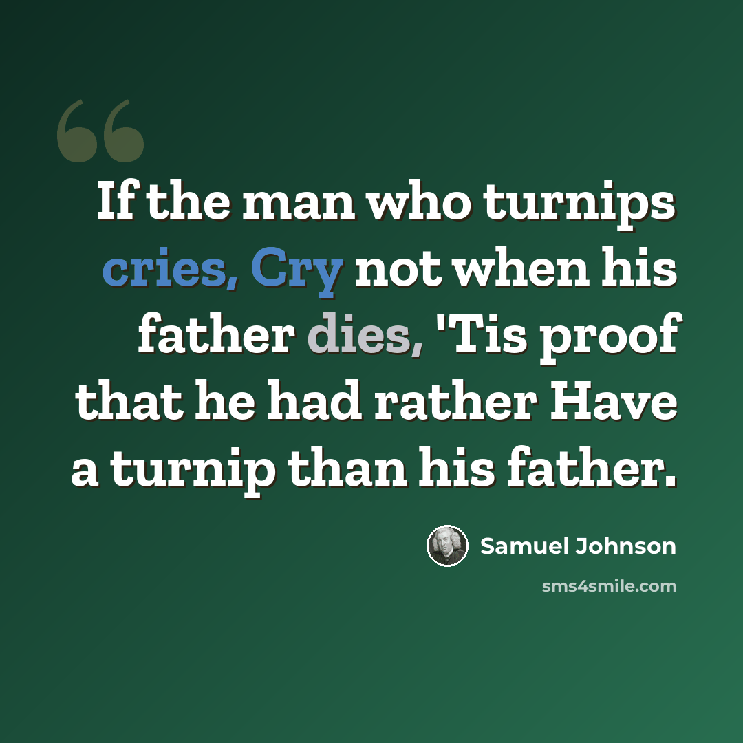 “If the man who turnips cries, Cry not when his father dies, 'Tis proof that he had rather Have a turnip than his father.” quote by Samuel Johnson