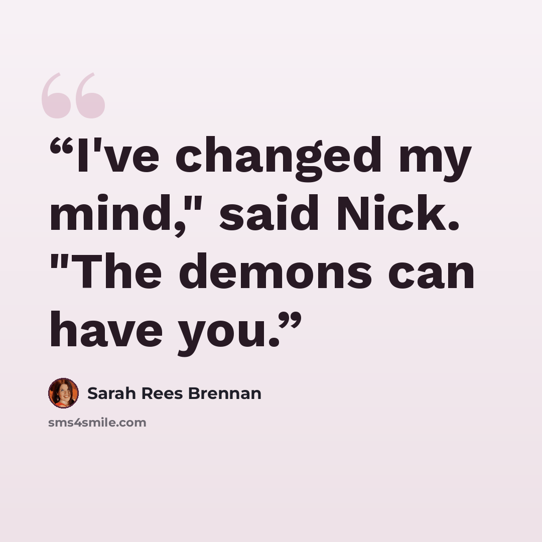 “I've changed my mind," said Nick. "The demons can have you.” quote by Sarah Rees Brennan
