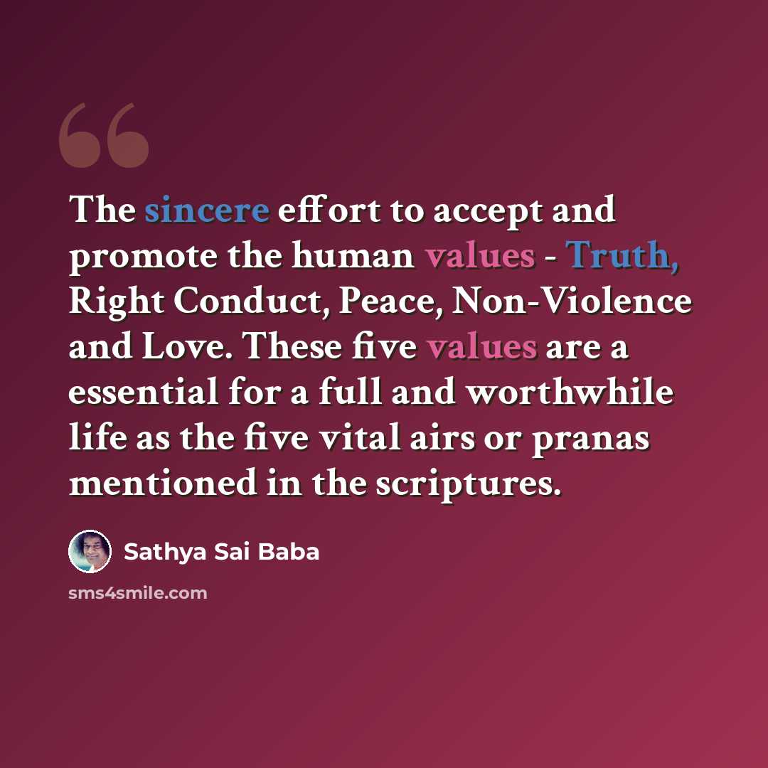 “The sincere effort to accept and promote the human values - Truth, Right Conduct, Peace, Non-Violence and Love. These five values are a essential for a full and worthwhile life as the five vital airs or pranas mentioned in the scriptures.” quote by Sathya Sai Baba