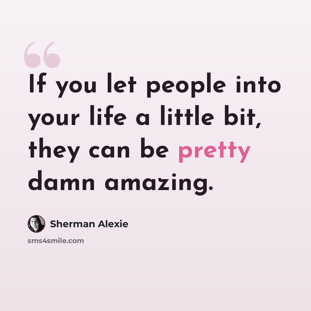 “If you let people into your life a little bit, they can be pretty damn amazing.” quote by Sherman Alexie
