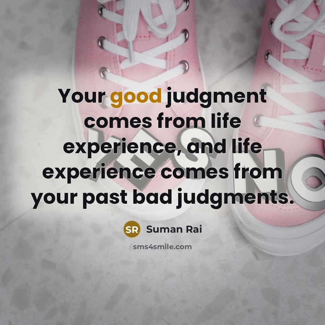 “Your good judgment comes from life experience, and life experience comes from your past bad judgments.” quote by Suman Rai