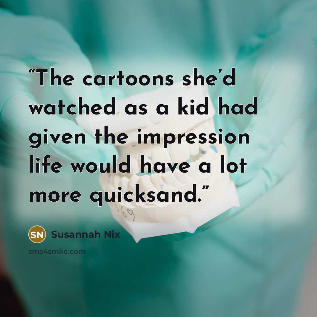 “The cartoons she’d watched as a kid had given the impression life would have a lot more quicksand.” quote by Susannah Nix
