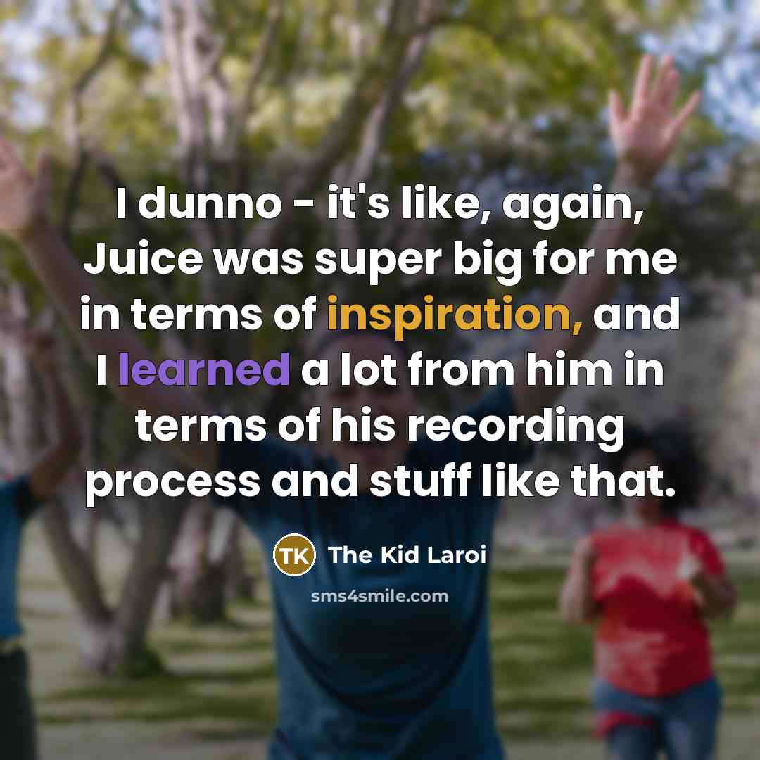 “I dunno - it's like, again, Juice was super big for me in terms of inspiration, and I learned a lot from him in terms of his recording process and stuff like that.” quote by The Kid Laroi