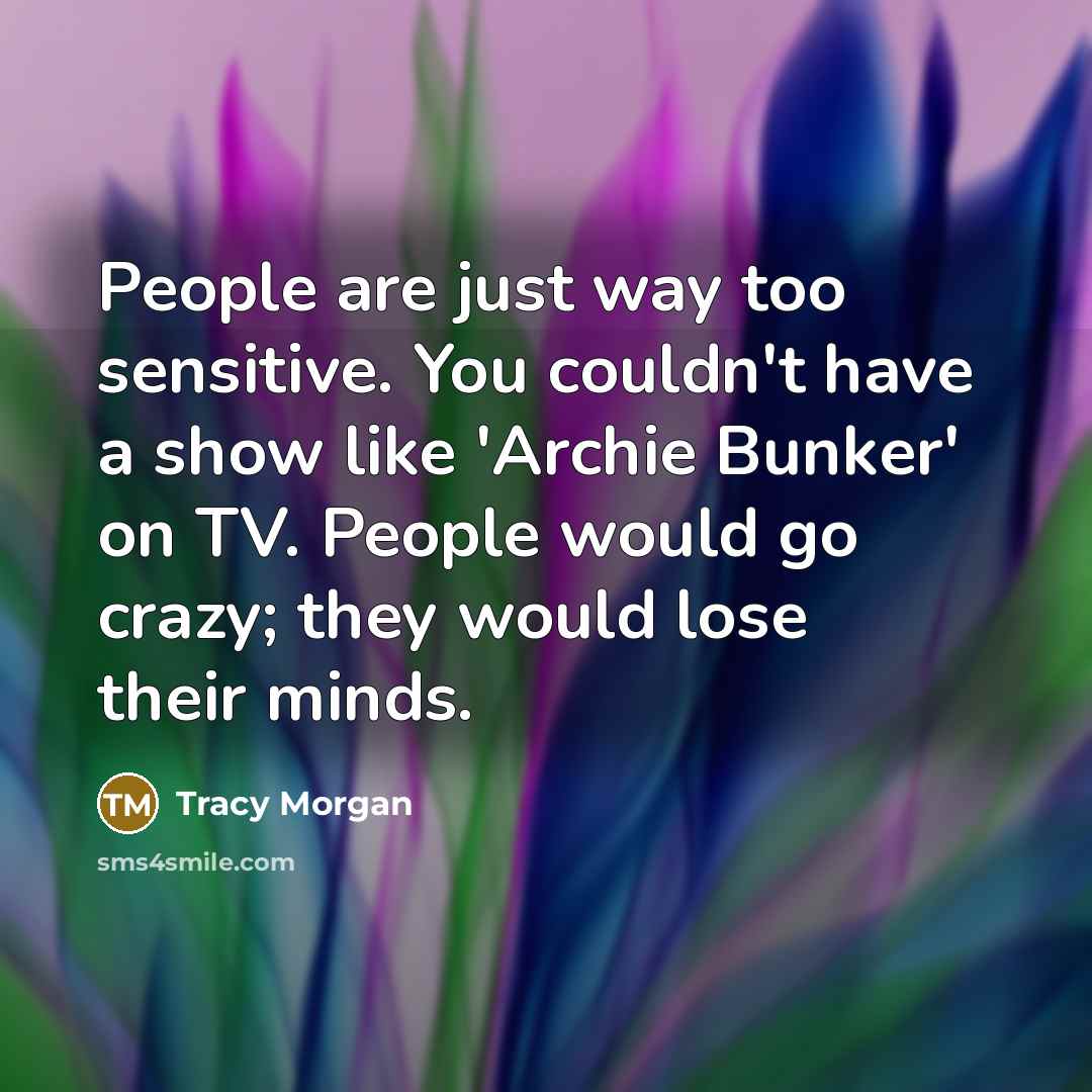 “People are just way too sensitive. You couldn't have a show like 'Archie Bunker' on TV. People would go crazy; they would lose their minds.” quote by Tracy Morgan