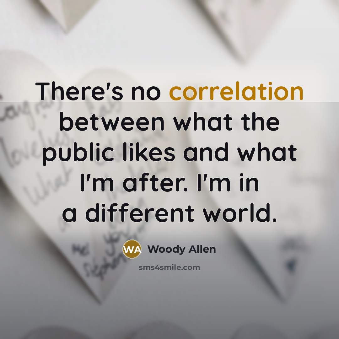 “There's no correlation between what the public likes and what I'm after. I'm in a different world.” quote by Woody Allen