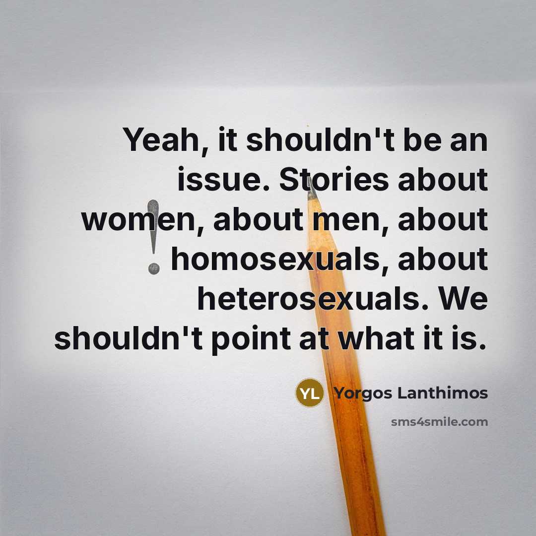“Yeah, it shouldn't be an issue. Stories about women, about men, about homosexuals, about heterosexuals. We shouldn't point at what it is.” quote by Yorgos Lanthimos