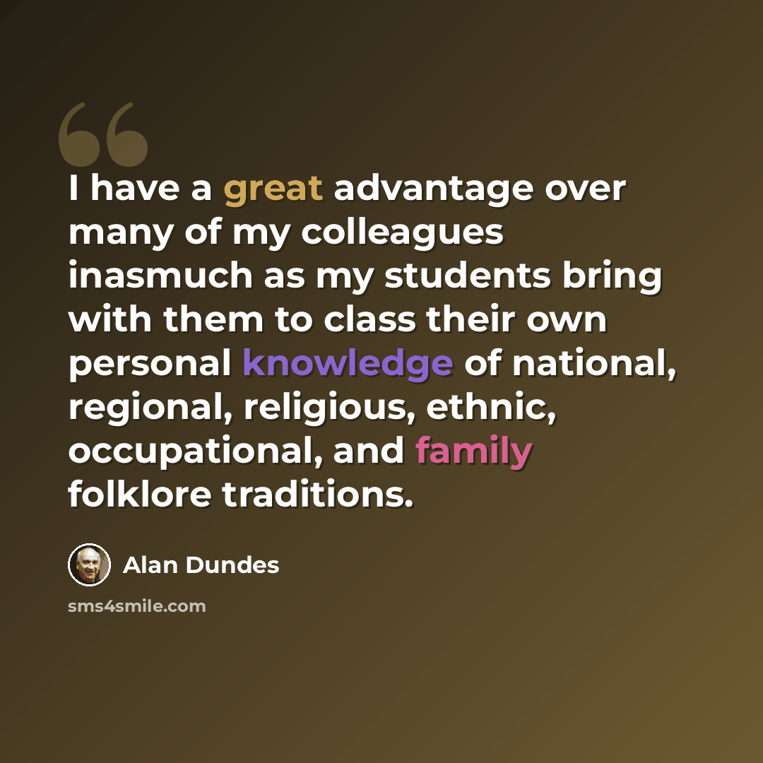 “I have a great advantage over many of my colleagues inasmuch as my students bring with them to class their own personal knowledge of national, regional, religious, ethnic, occupational, and family folklore traditions.” quote by Alan Dundes