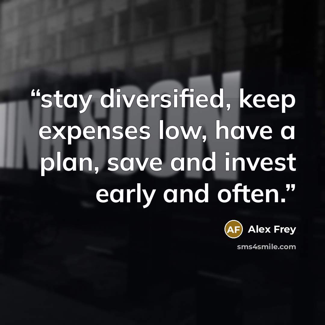 “stay diversified, keep expenses low, have a plan, save and invest early and often.” quote by Alex Frey