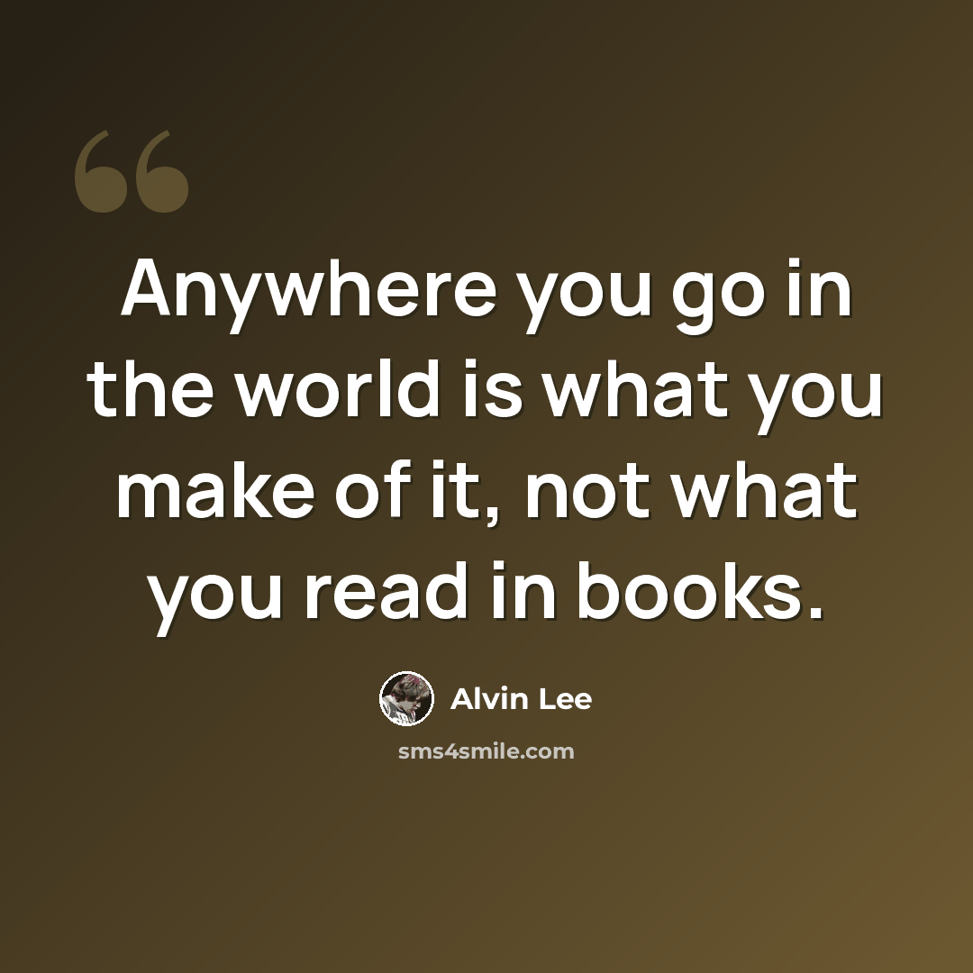 “Anywhere you go in the world is what you make of it, not what you read in books.” quote by Alvin Lee