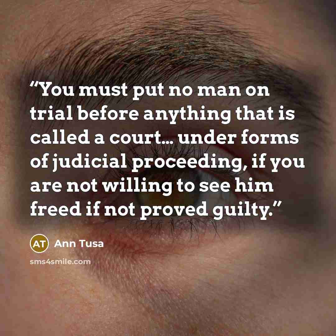“You must put no man on trial before anything that is called a court… under forms of judicial proceeding, if you are not willing to see him freed if not proved guilty.” quote by Ann Tusa