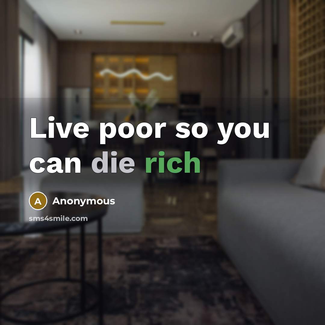 “Live poor so you can die rich” quote by Anonymous