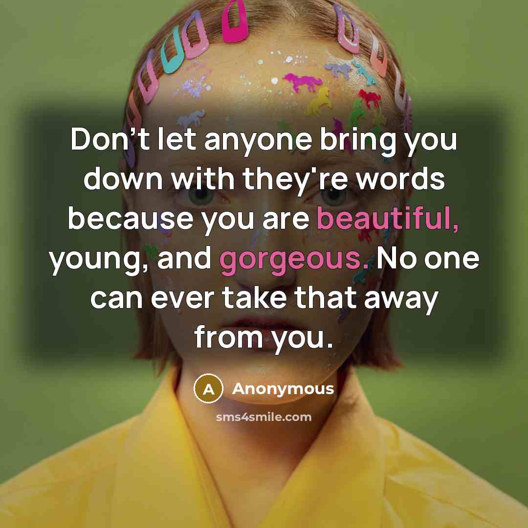 “Don't let anyone bring you down with they're words because you are beautiful, young, and gorgeous. No one can ever take that away from you.” quote by Anonymous