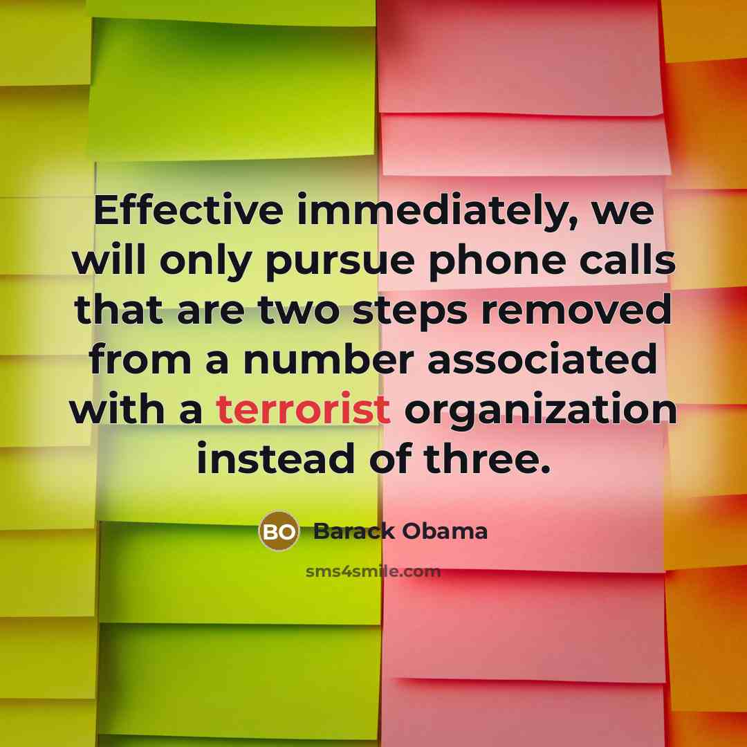 “Effective immediately, we will only pursue phone calls that are two steps removed from a number associated with a terrorist organization instead of three.” quote by Barack Obama