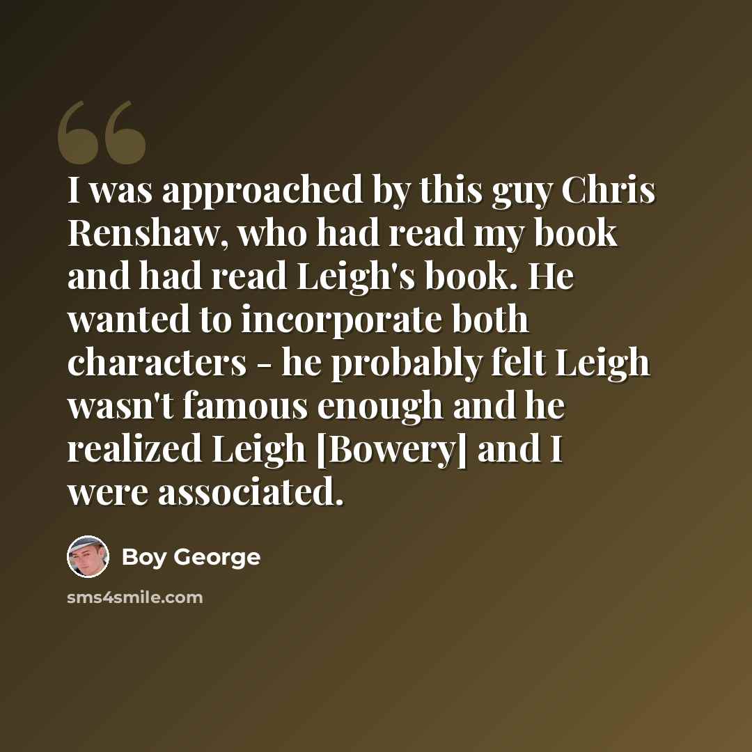 “I was approached by this guy Chris Renshaw, who had read my book and had read Leigh's book. He wanted to incorporate both characters - he probably felt Leigh wasn't famous enough and he realized Leigh [Bowery] and I were associated.” quote by Boy George