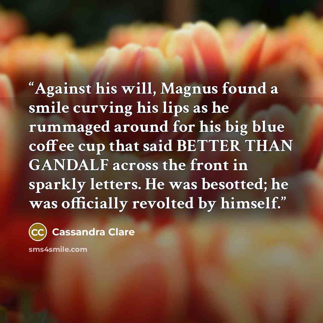 “Against his will, Magnus found a smile curving his lips as he rummaged around for his big blue coffee cup that said BETTER THAN GANDALF across the front in sparkly letters. He was besotted; he was officially revolted by himself.” quote by Cassandra Clare