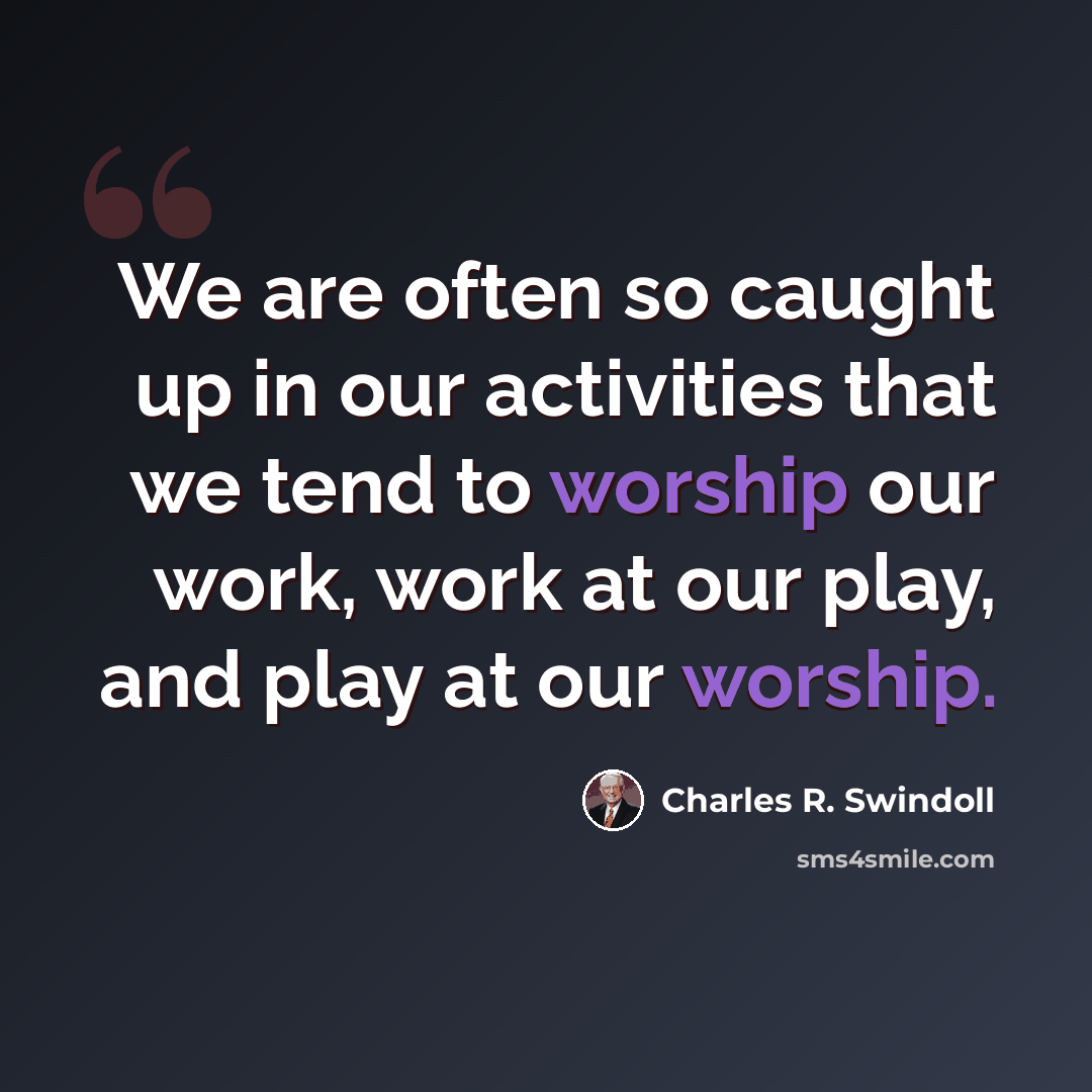 “We are often so caught up in our activities that we tend to worship our work, work at our play, and play at our worship.” quote by Charles R. Swindoll