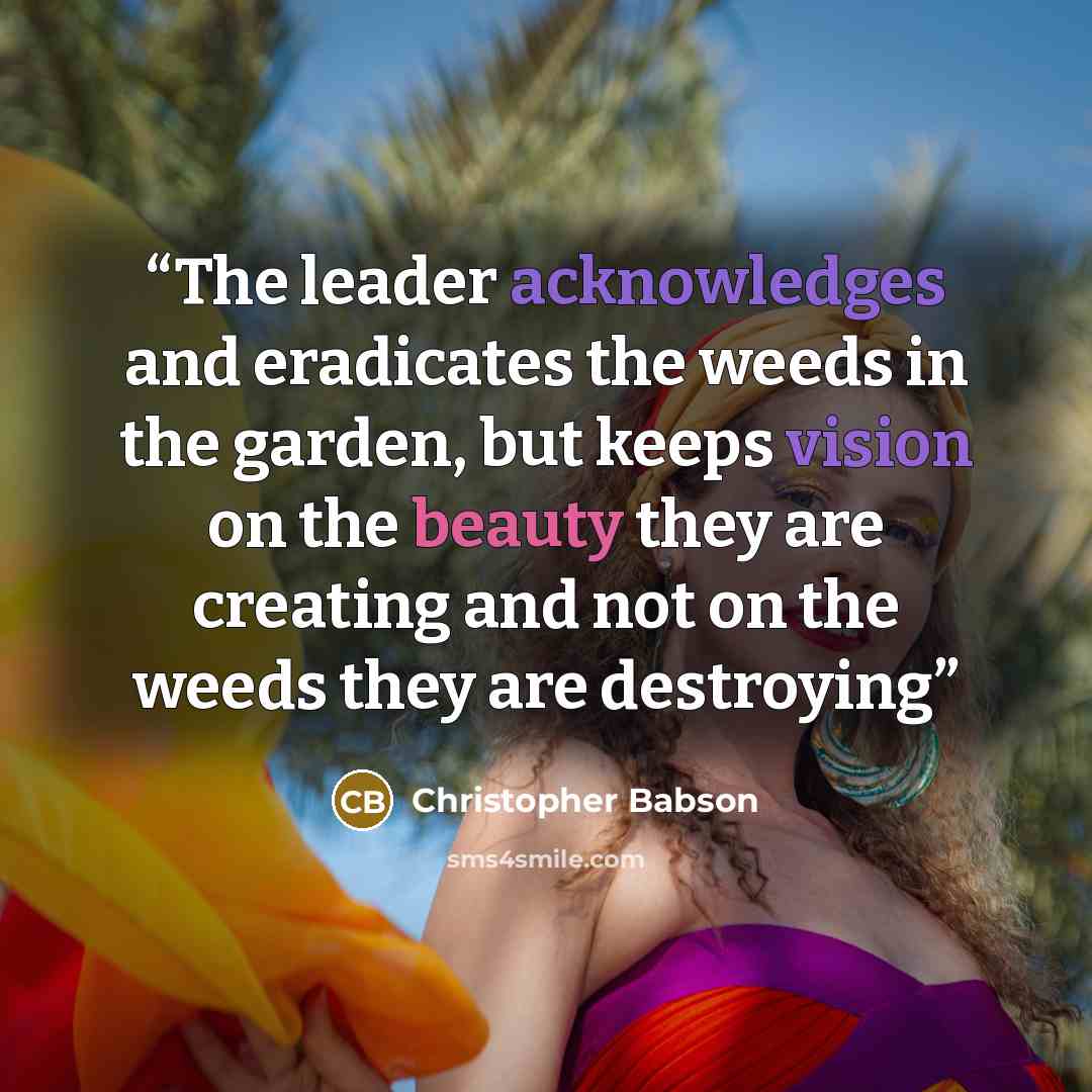 “The leader acknowledges and eradicates the weeds in the garden, but keeps vision on the beauty they are creating and not on the weeds they are destroying” quote by Christopher Babson