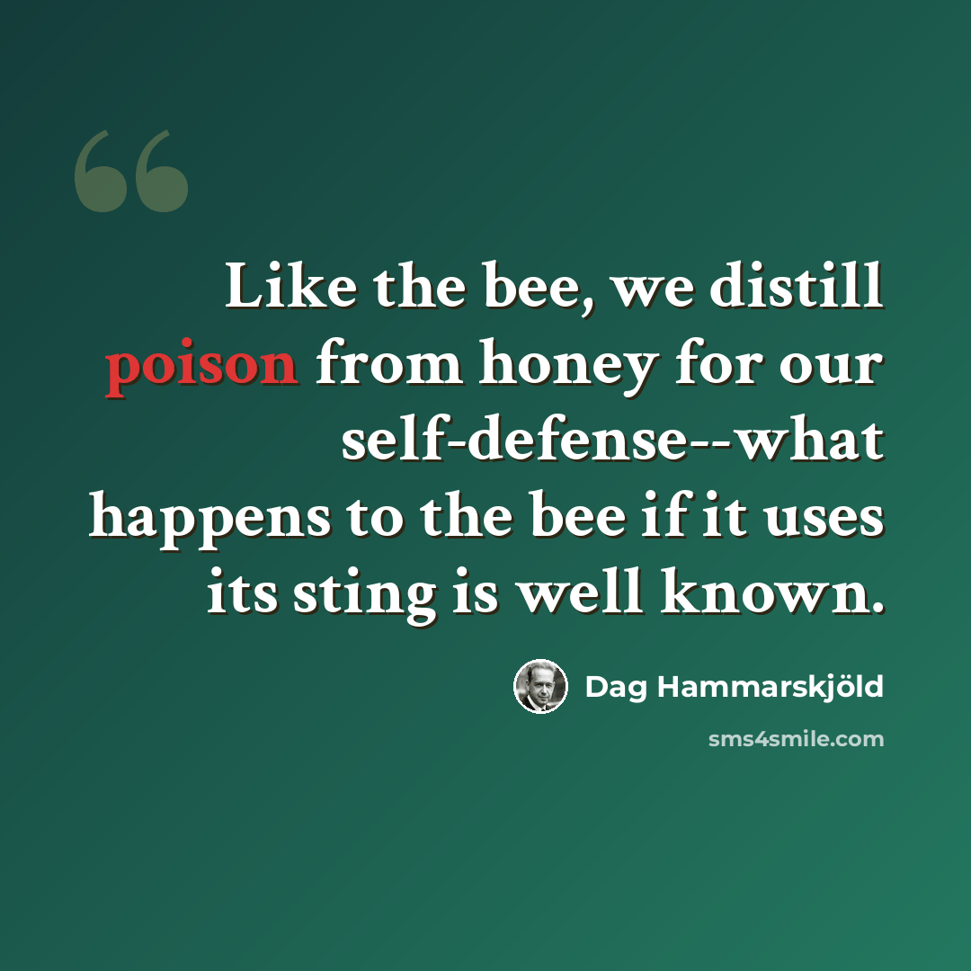 “Like the bee, we distill poison from honey for our self-defense--what happens to the bee if it uses its sting is well known.” quote by Dag Hammarskjold