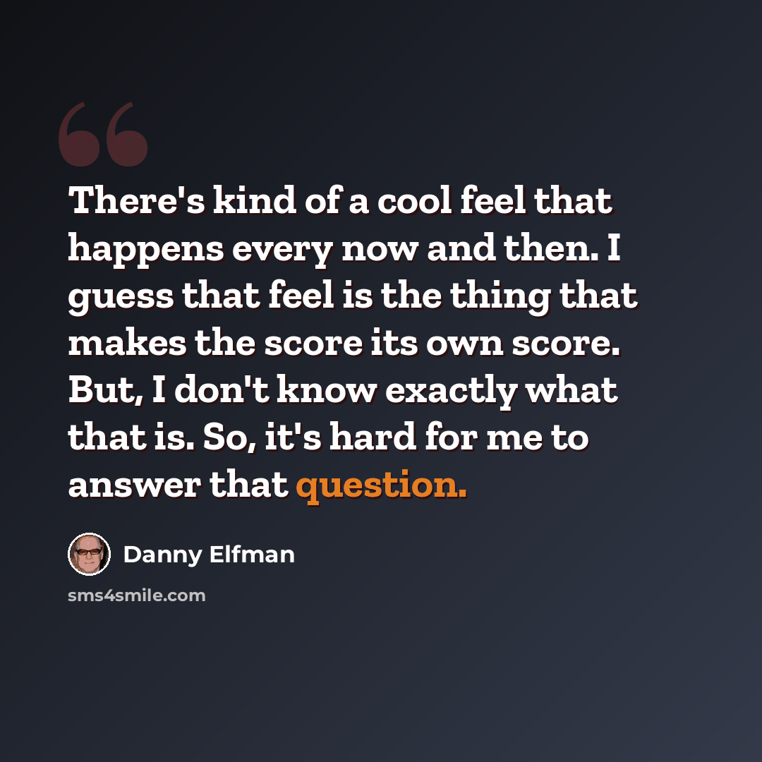 “There's kind of a cool feel that happens every now and then. I guess that feel is the thing that makes the score its own score. But, I don't know exactly what that is. So, it's hard for me to answer that question.” quote by Danny Elfman