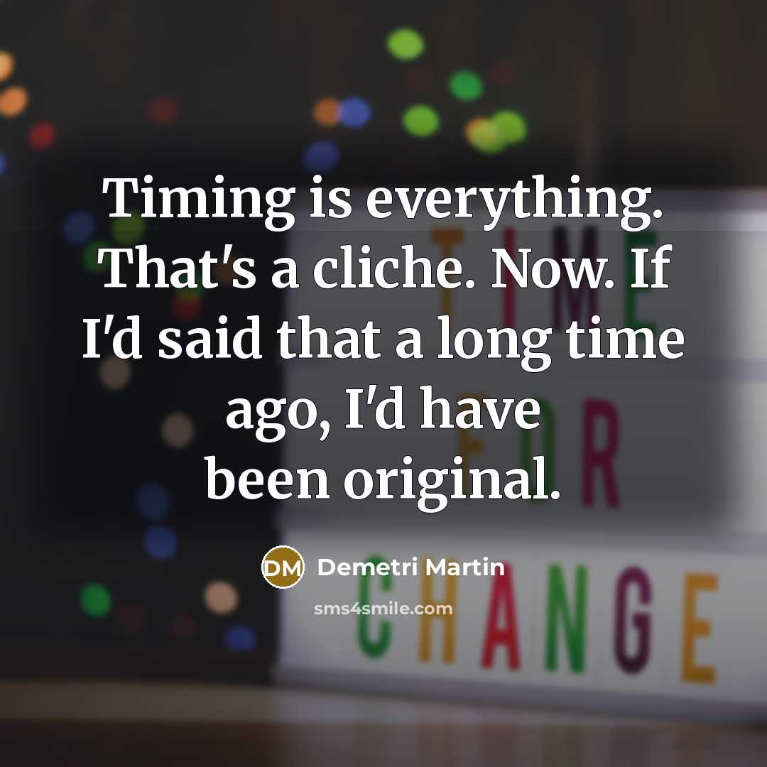 “Timing is everything. That's a cliche. Now. If I'd said that a long time ago, I'd have been original.” quote by Demetri Martin