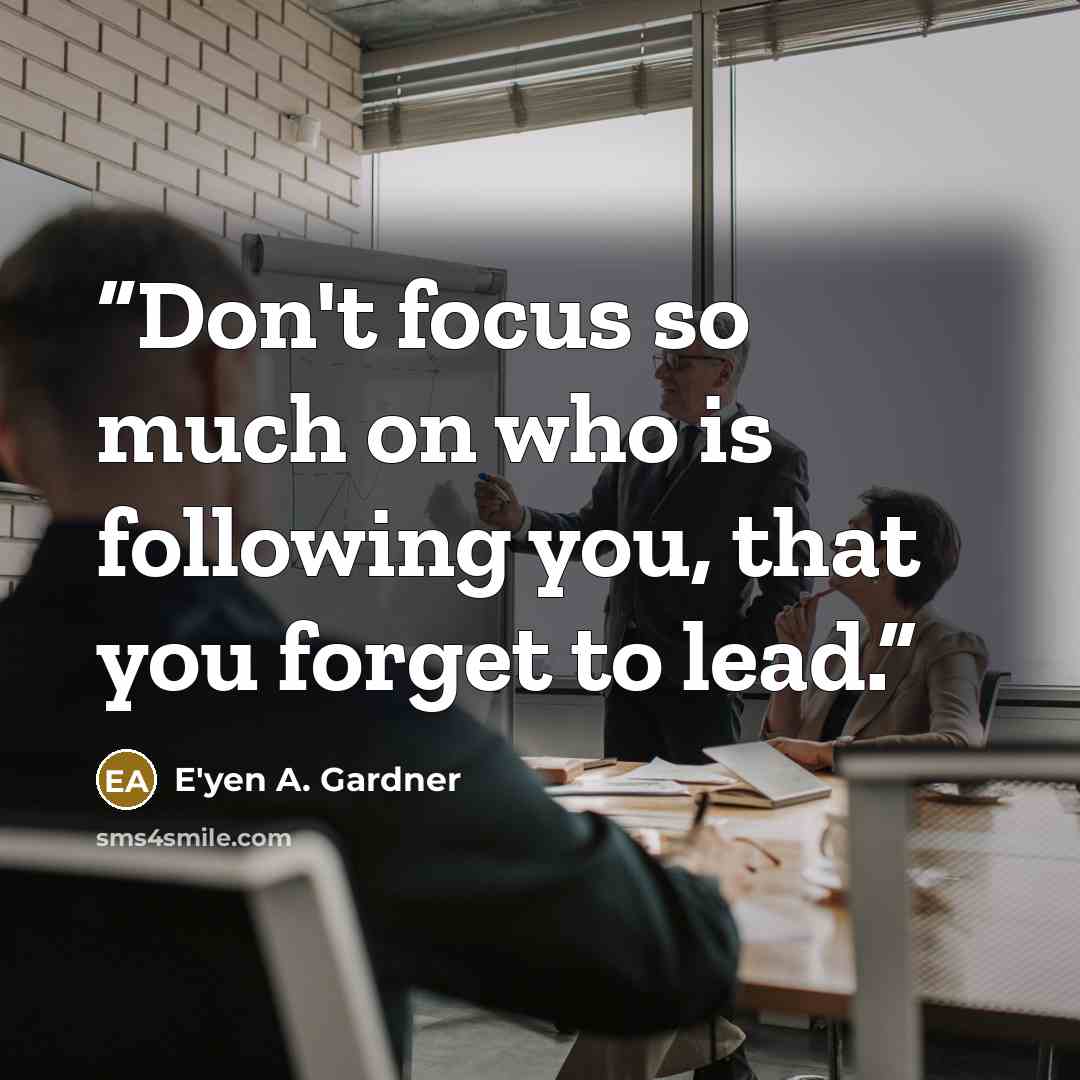 “Don't focus so much on who is following you, that you forget to lead.” quote by E'yen A. Gardner