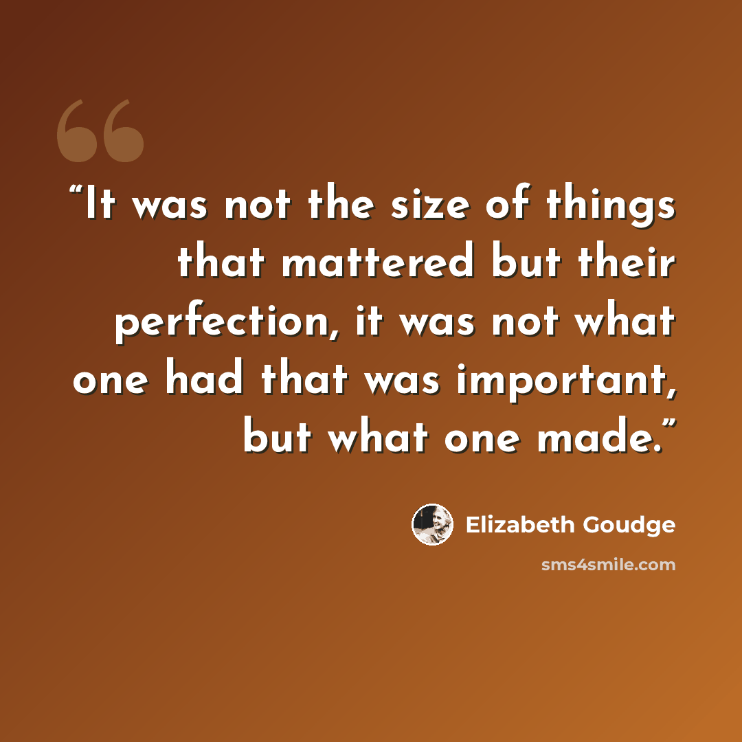 “It was not the size of things that mattered but their perfection, it was not what one had that was important, but what one made.” quote by Elizabeth Goudge