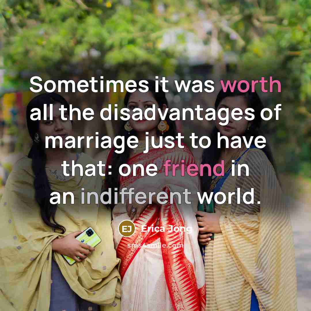 “Sometimes it was worth all the disadvantages of marriage just to have that: one friend in an indifferent world.” quote by Erica Jong