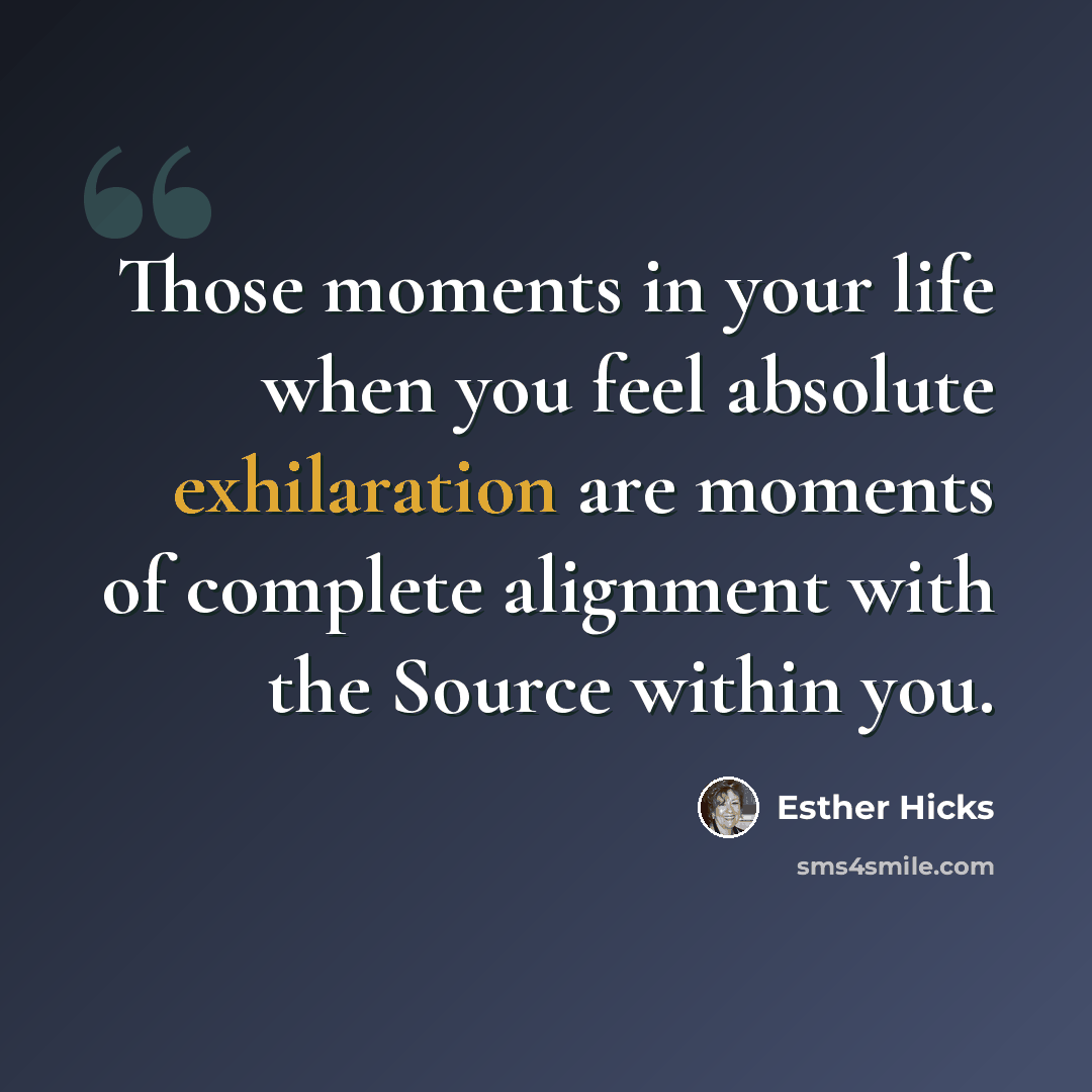 “Those moments in your life when you feel absolute exhilaration are moments of complete alignment with the Source within you.” quote by Esther Hicks