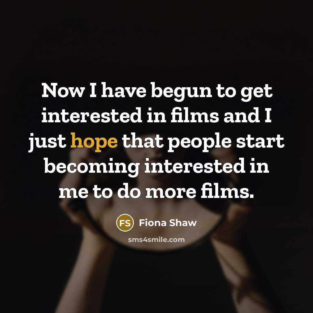“Now I have begun to get interested in films and I just hope that people start becoming interested in me to do more films.” quote by Fiona Shaw