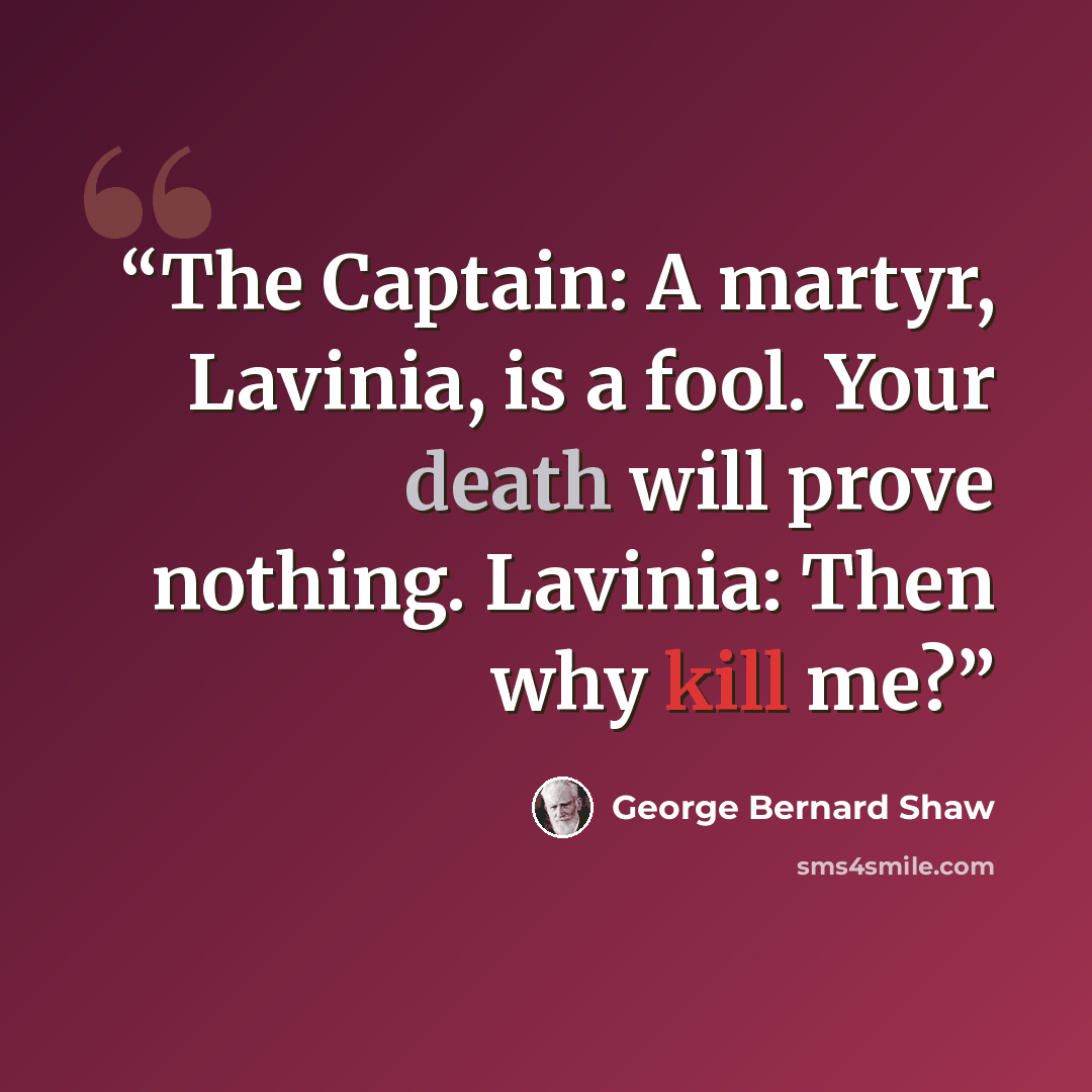 “The Captain: A martyr, Lavinia, is a fool. Your death will prove nothing. Lavinia: Then why kill me?” quote by George Bernard Shaw