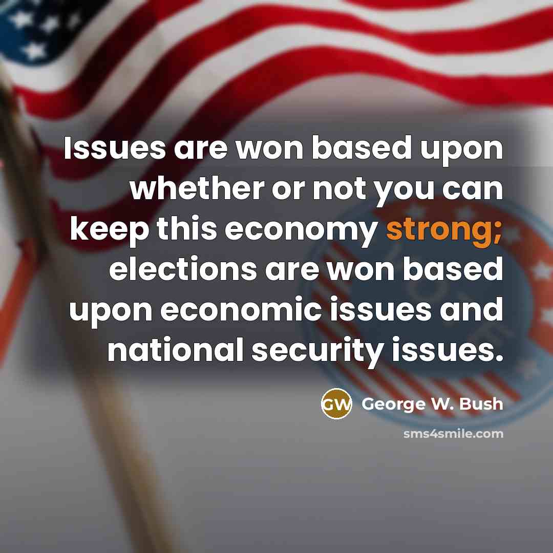 “Issues are won based upon whether or not you can keep this economy strong; elections are won based upon economic issues and national security issues.” quote by George W. Bush