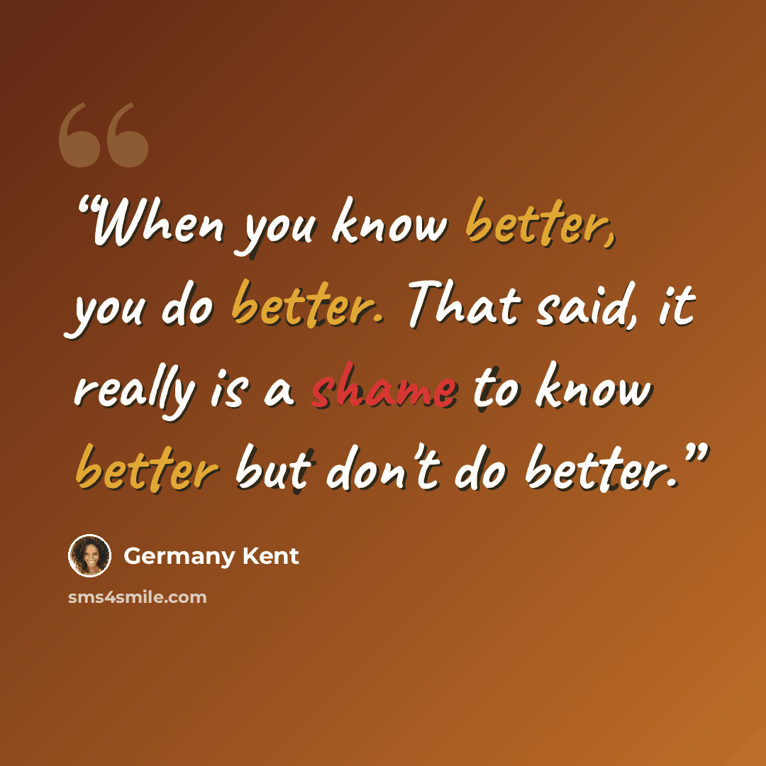 “When you know better, you do better. That said, it really is a shame to know better but don't do better.” quote by Germany Kent