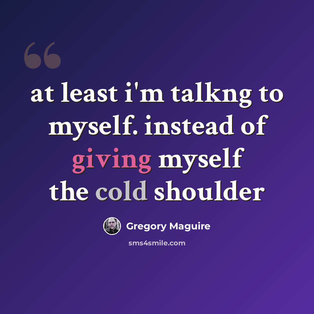 “at least i'm talkng to myself. instead of giving myself the cold shoulder” quote by Gregory Maguire