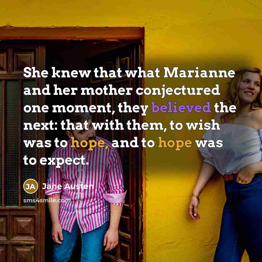 “She knew that what Marianne and her mother conjectured one moment, they believed the next: that with them, to wish was to hope, and to hope was to expect.” quote by Jane Austen