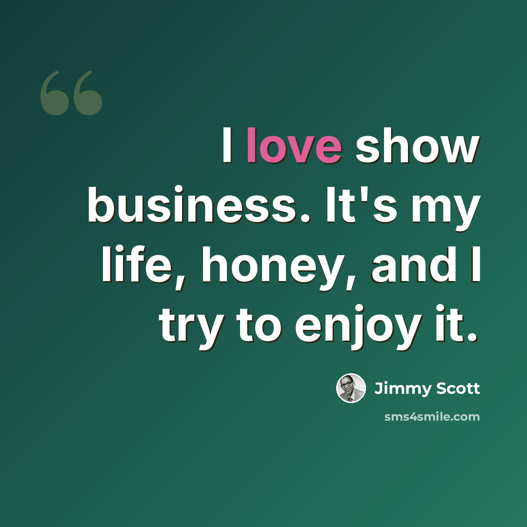 “I love show business. It's my life, honey, and I try to enjoy it.” quote by Jimmy Scott