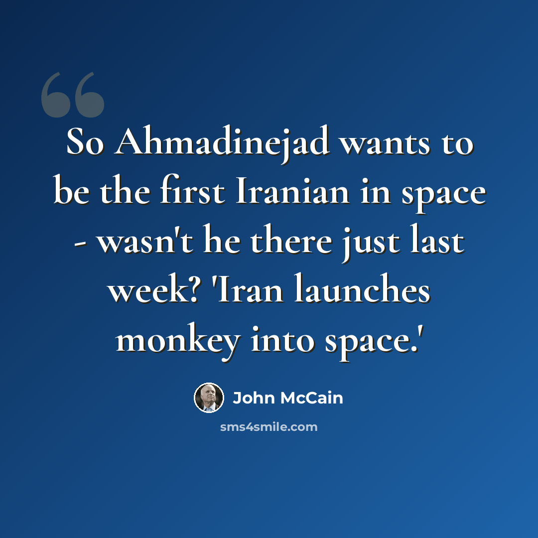“So Ahmadinejad wants to be the first Iranian in space - wasn't he there just last week? 'Iran launches monkey into space.'” quote by John McCain
