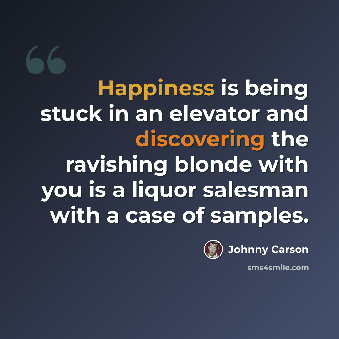 “Happiness is being stuck in an elevator and discovering the ravishing blonde with you is a liquor salesman with a case of samples.” quote by Johnny Carson
