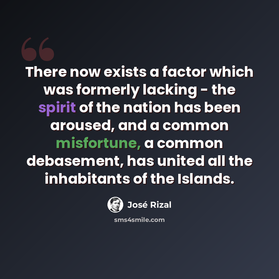 “There now exists a factor which was formerly lacking - the spirit of the nation has been aroused, and a common misfortune, a common debasement, has united all the inhabitants of the Islands.” quote by Jose Rizal