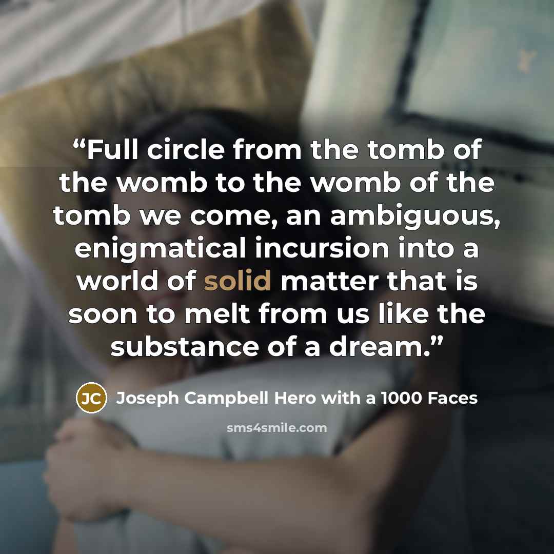 “Full circle from the tomb of the womb to the womb of the tomb we come, an ambiguous, enigmatical incursion into a world of solid matter that is soon to melt from us like the substance of a dream.” quote by Joseph Campbell Hero with a 1000 Faces