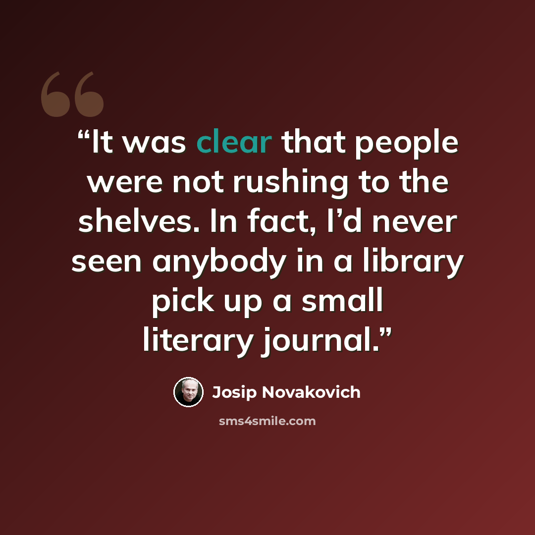 “It was clear that people were not rushing to the shelves. In fact, I’d never seen anybody in a library pick up a small literary journal.” quote by Josip Novakovich