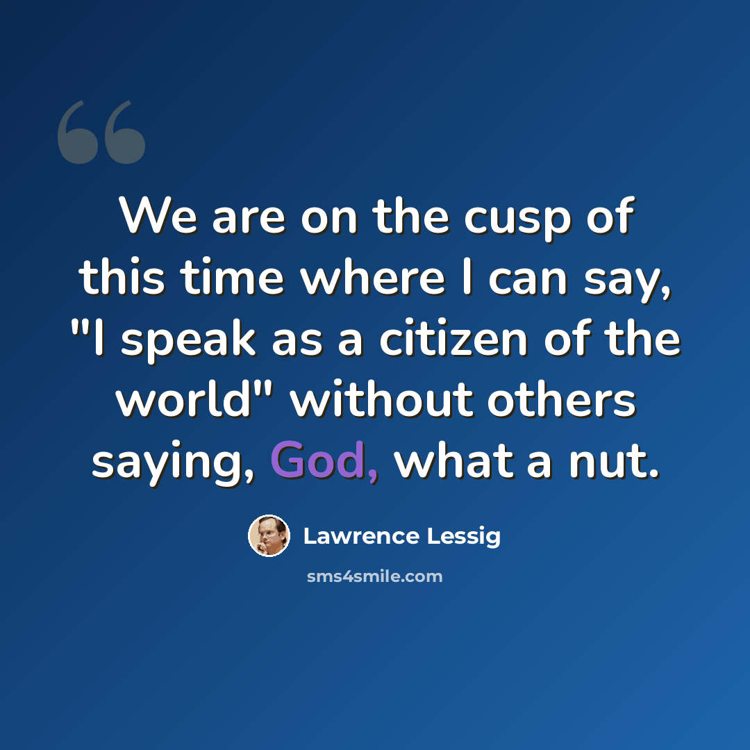 “We are on the cusp of this time where I can say, "I speak as a citizen of the world" without others saying, God, what a nut.” quote by Lawrence Lessig