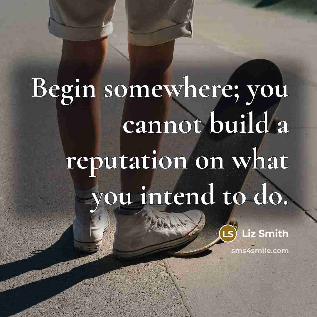 “Begin somewhere; you cannot build a reputation on what you intend to do.” quote by Liz Smith