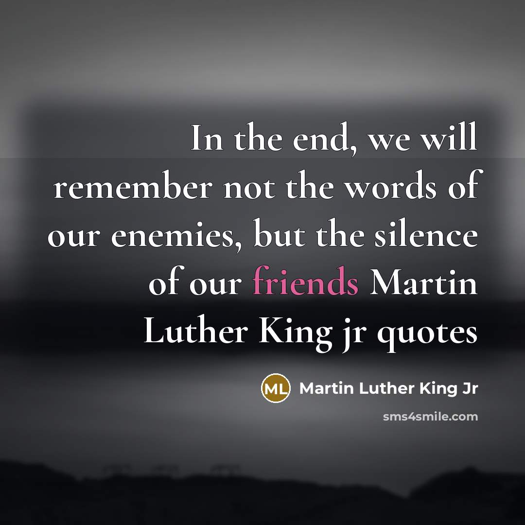 “In the end, we will remember not the words of our enemies, but the silence of our friends Martin Luther King jr quotes” quote by Martin Luther King Jr