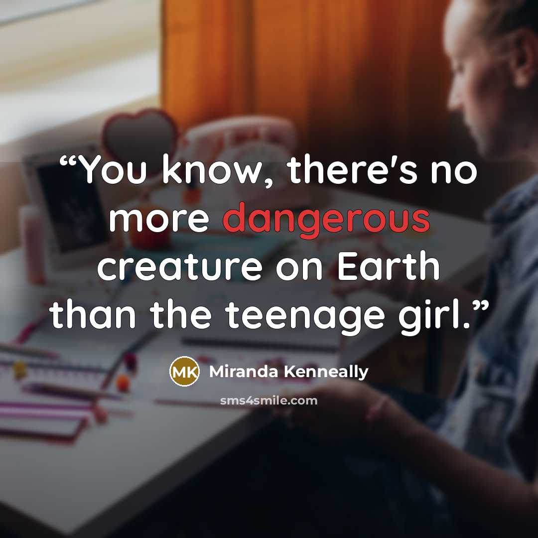 “You know, there's no more dangerous creature on Earth than the teenage girl.” quote by Miranda Kenneally