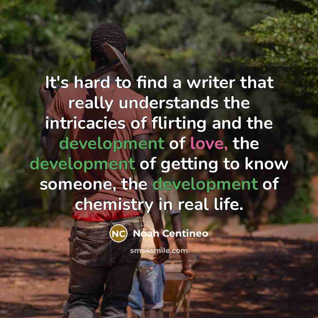 “It's hard to find a writer that really understands the intricacies of flirting and the development of love, the development of getting to know someone, the development of chemistry in real life.” quote by Noah Centineo