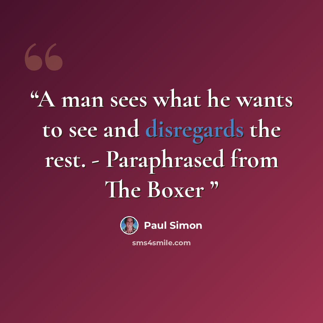 “A man sees what he wants to see and disregards the rest. - Paraphrased from The Boxer” quote by Paul Simon