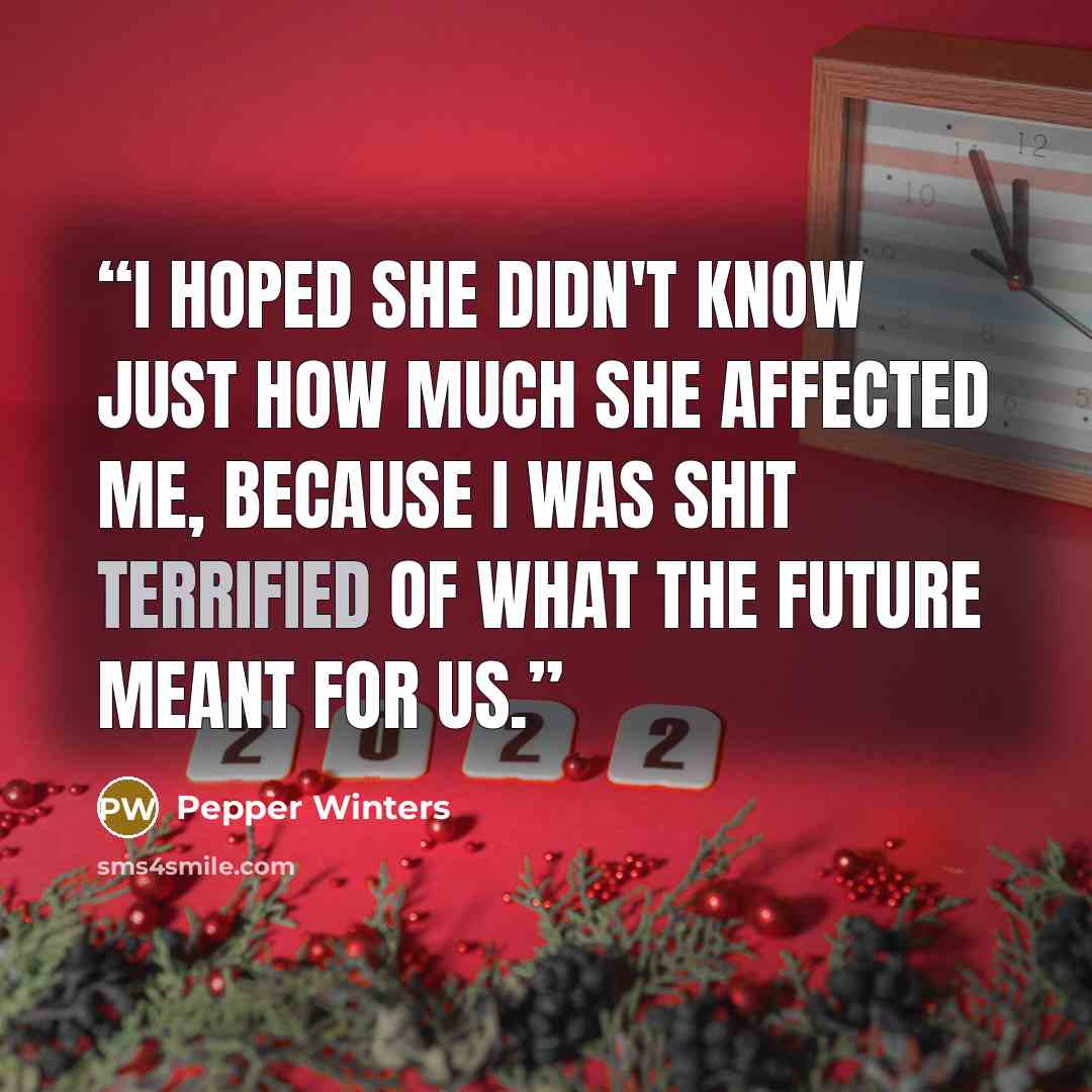 “I hoped she didn't know just how much she affected me, because I was shit terrified of what the future meant for us.” quote by Pepper Winters