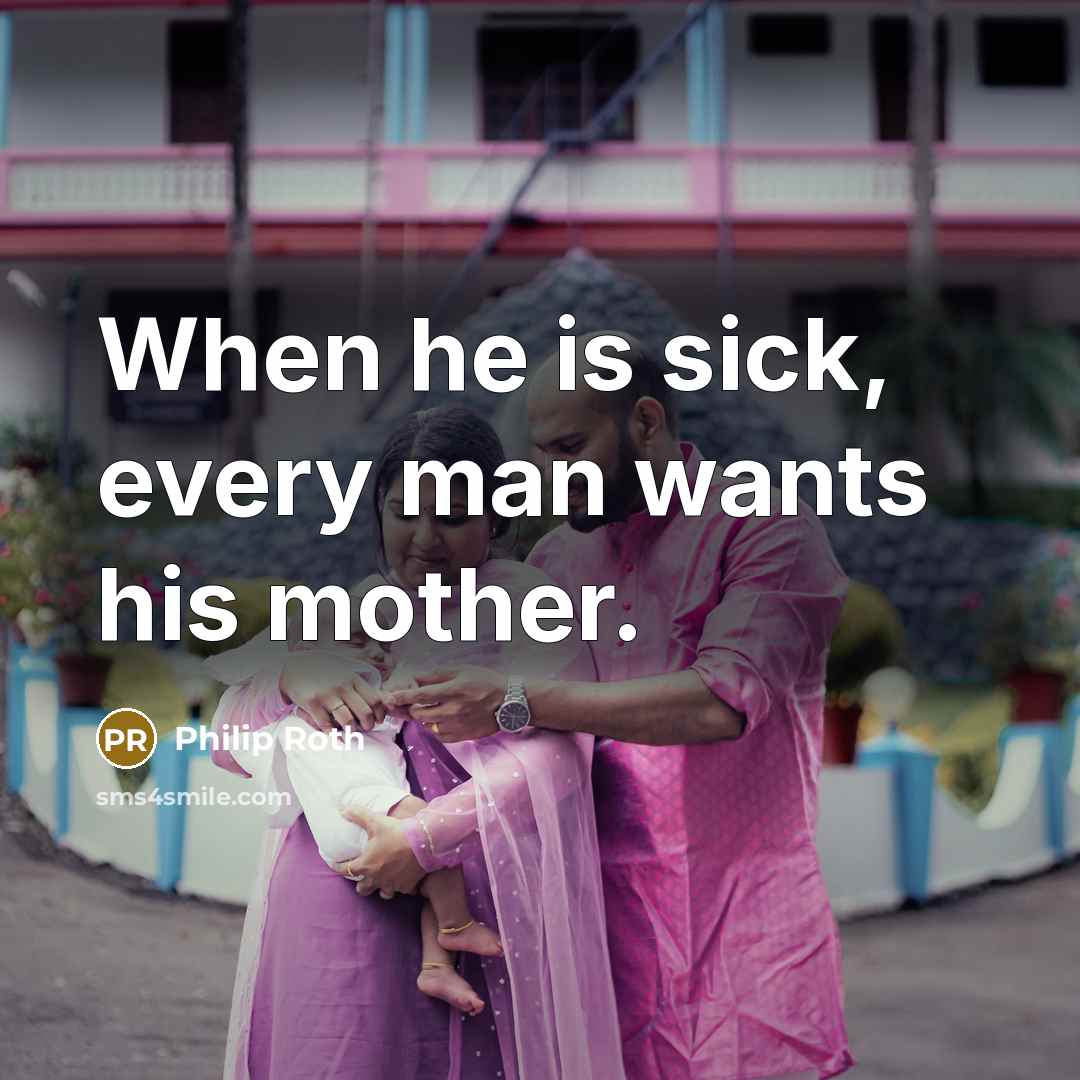 “When he is sick, every man wants his mother.” quote by Philip Roth