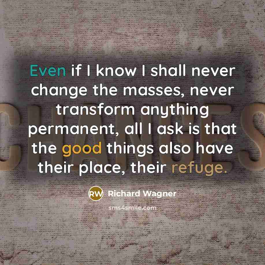 “Even if I know I shall never change the masses, never transform anything permanent, all I ask is that the good things also have their place, their refuge.” quote by Richard Wagner