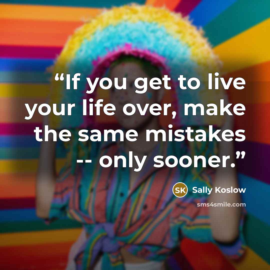 “If you get to live your life over, make the same mistakes -- only sooner.” quote by Sally Koslow